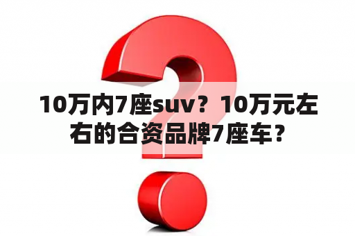 10万内7座suv？10万元左右的合资品牌7座车？