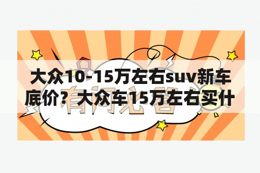 大众10-15万左右suv新车底价？大众车15万左右买什么好？