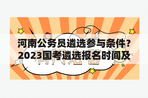 河南公务员遴选参与条件？2023国考遴选报名时间及报考条件？