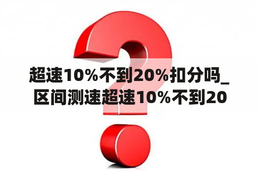 超速10%不到20%扣分吗_区间测速超速10%不到20%扣分吗