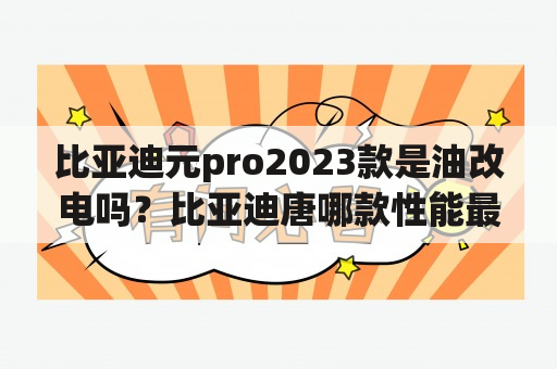 比亚迪元pro2023款是油改电吗？比亚迪唐哪款性能最好？