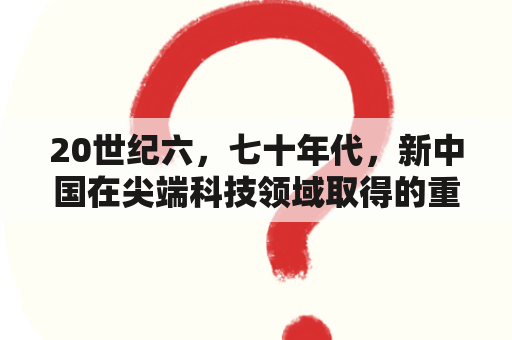 20世纪六，七十年代，新中国在尖端科技领域取得的重大成就有哪些？七十年代歌曲