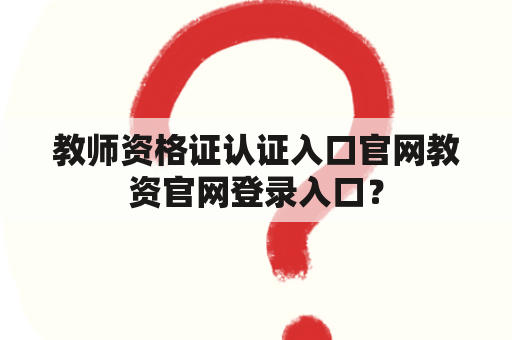 教师资格证认证入口官网教资官网登录入口？