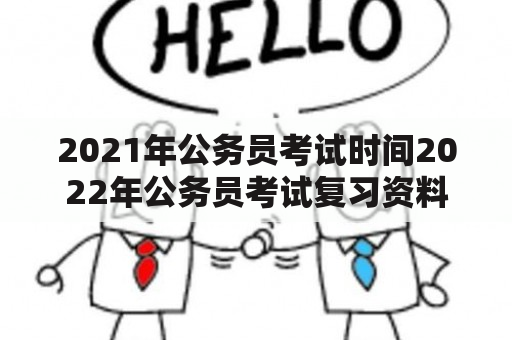 2021年公务员考试时间2022年公务员考试复习资料？2021年国家公务员考试科目与时间？