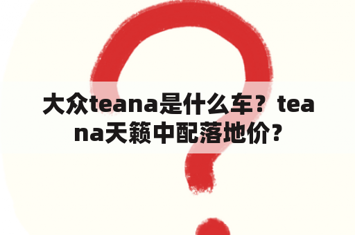 大众teana是什么车？teana天籁中配落地价？