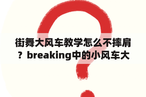 街舞大风车教学怎么不摔肩？breaking中的小风车大风车有什么不同？