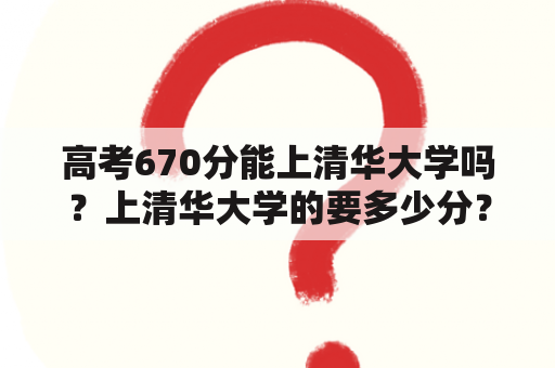 高考670分能上清华大学吗？上清华大学的要多少分？