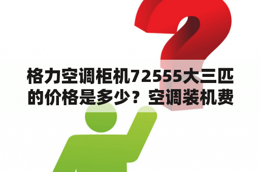 格力空调柜机72555大三匹的价格是多少？空调装机费用标准？