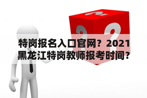 特岗报名入口官网？2021黑龙江特岗教师报考时间？