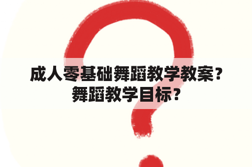 成人零基础舞蹈教学教案？舞蹈教学目标？