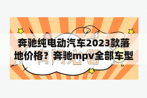 奔驰纯电动汽车2023款落地价格？奔驰mpv全部车型报价？