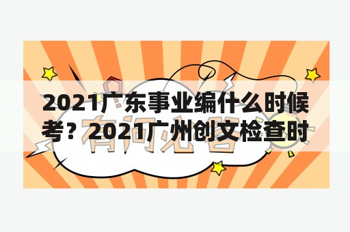 2021广东事业编什么时候考？2021广州创文检查时间？