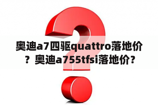 奥迪a7四驱quattro落地价？奥迪a755tfsi落地价？