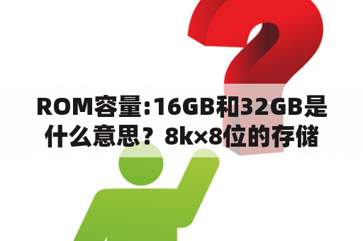 ROM容量:16GB和32GB是什么意思？8k×8位的存储器存储范围？