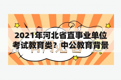 2021年河北省直事业单位考试教育类？中公教育背景资料？