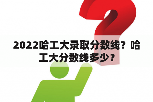 2022哈工大录取分数线？哈工大分数线多少？