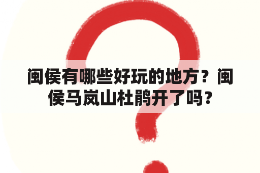 闽侯有哪些好玩的地方？闽侯马岚山杜鹃开了吗？