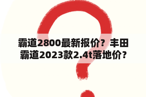 霸道2800最新报价？丰田霸道2023款2.4t落地价？