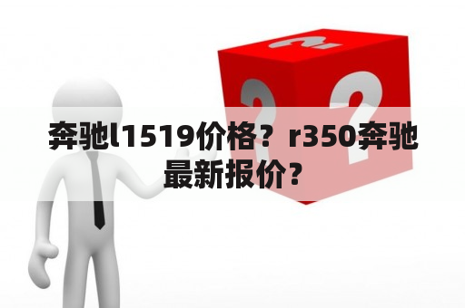 奔驰l1519价格？r350奔驰最新报价？