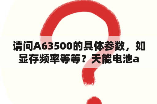 请问A63500的具体参数，如显存频率等等？天能电池a6是石墨烯电池吗？