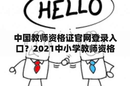 中国教师资格证官网登录入口？2021中小学教师资格考试网报名入口？