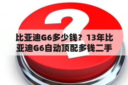 比亚迪G6多少钱？13年比亚迪G6自动顶配多钱二手？