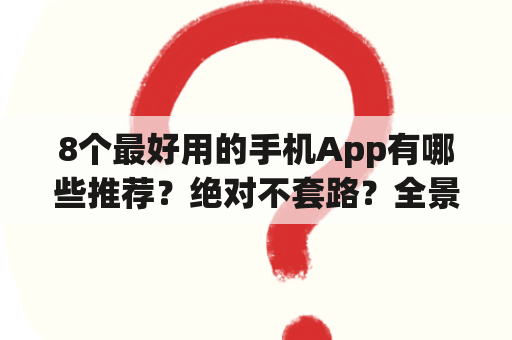 8个最好用的手机App有哪些推荐？绝对不套路？全景对话