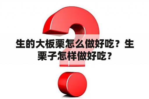 生的大板栗怎么做好吃？生栗子怎样做好吃？