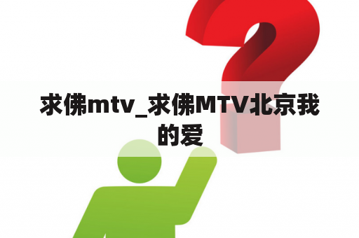 求佛mtv_求佛MTV北京我的爱