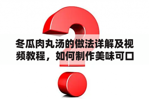 冬瓜肉丸汤的做法详解及视频教程，如何制作美味可口的冬瓜肉丸汤？