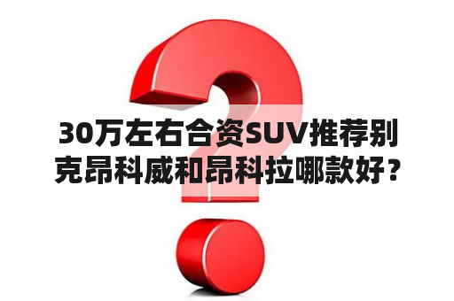 30万左右合资SUV推荐别克昂科威和昂科拉哪款好？昂科威suv价格