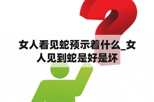 女人看见蛇预示着什么_女人见到蛇是好是坏