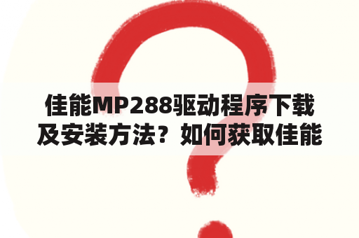 佳能MP288驱动程序下载及安装方法？如何获取佳能MP288驱动程序？佳能MP288驱动程序的安装步骤是什么？佳能MP288驱动程序的下载链接在哪里？佳能MP288驱动程序的更新方法是什么？佳能MP288驱动程序的兼容性如何？佳能MP288驱动程序的常见问题有哪些？