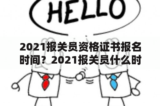 2021报关员资格证书报名时间？2021报关员什么时候报名？