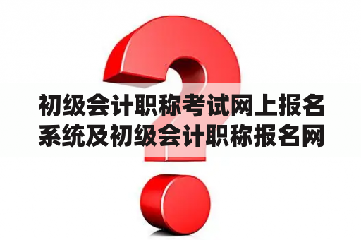 初级会计职称考试网上报名系统及初级会计职称报名网站有哪些？