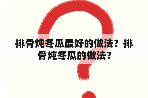 排骨炖冬瓜最好的做法？排骨炖冬瓜的做法？