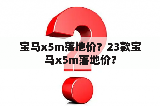 宝马x5m落地价？23款宝马x5m落地价？