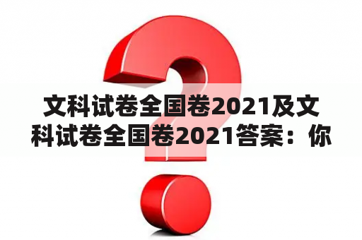 文科试卷全国卷2021及文科试卷全国卷2021答案：你知道文科试卷全国卷2021的内容和答案吗？