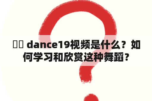 씽잉 dance19视频是什么？如何学习和欣赏这种舞蹈？