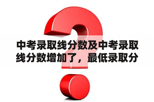 中考录取线分数及中考录取线分数增加了，最低录取分数线也会增加吗？