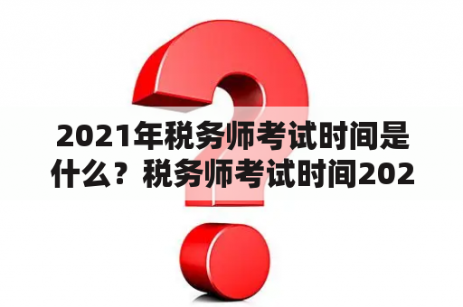 2021年税务师考试时间是什么？税务师考试时间2021考试时间是什么？