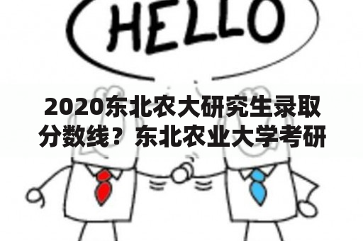 2020东北农大研究生录取分数线？东北农业大学考研难吗？