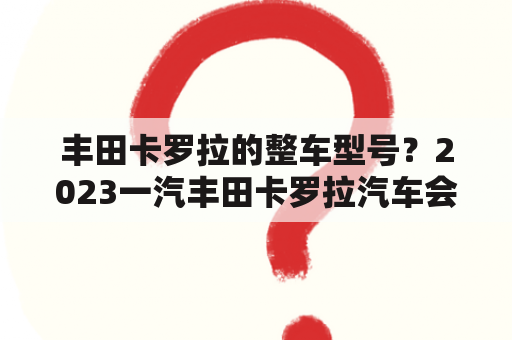 丰田卡罗拉的整车型号？2023一汽丰田卡罗拉汽车会全面降价吗？