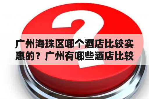 广州海珠区哪个酒店比较实惠的？广州有哪些酒店比较出名的？