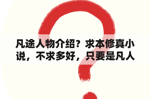 凡途人物介绍？求本修真小说，不求多好，只要是凡人，百炼，凡途这样的就行？