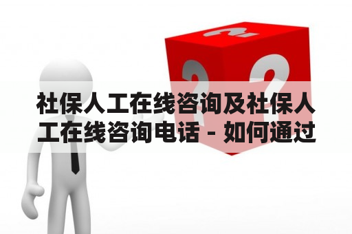 社保人工在线咨询及社保人工在线咨询电话 - 如何通过社保人工在线咨询解决问题？【详细解答】