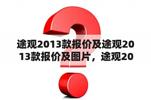 途观2013款报价及途观2013款报价及图片，途观2013款报价多少？途观2013款图片欣赏！途观2013款报价及图片详解！