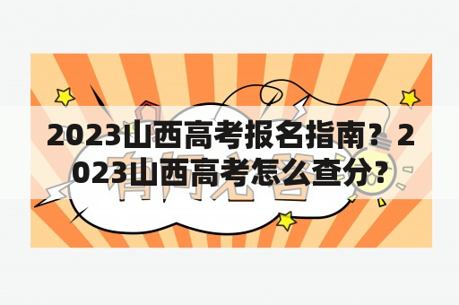 2023山西高考报名指南？2023山西高考怎么查分？