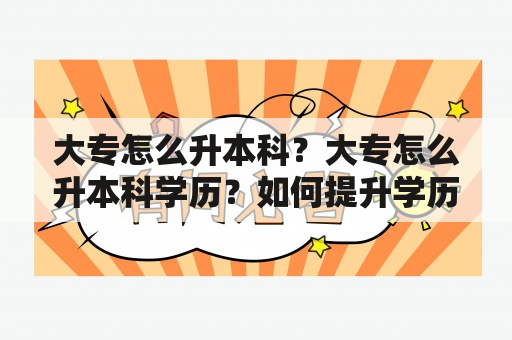 大专怎么升本科？大专怎么升本科学历？如何提升学历从大专到本科？