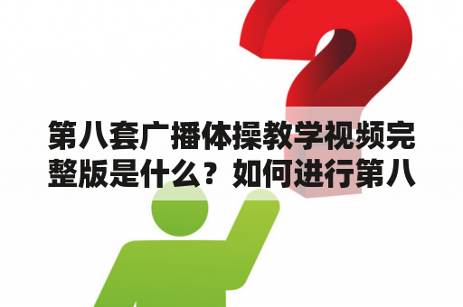 第八套广播体操教学视频完整版是什么？如何进行第八套广播体操教学？有哪些注意事项？